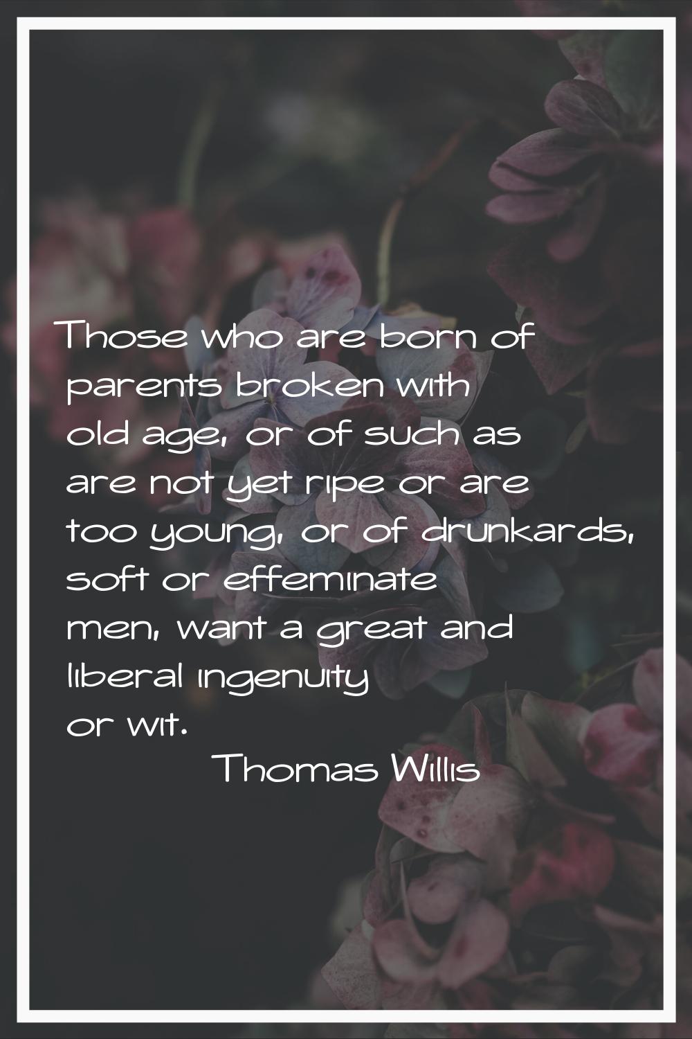 Those who are born of parents broken with old age, or of such as are not yet ripe or are too young,