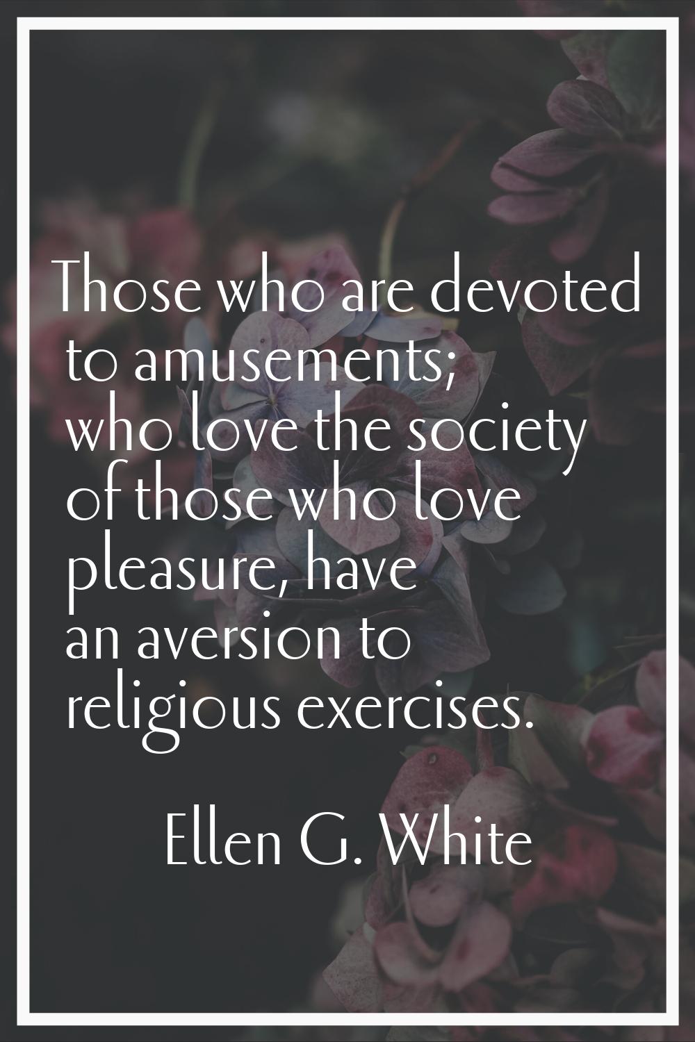 Those who are devoted to amusements; who love the society of those who love pleasure, have an avers