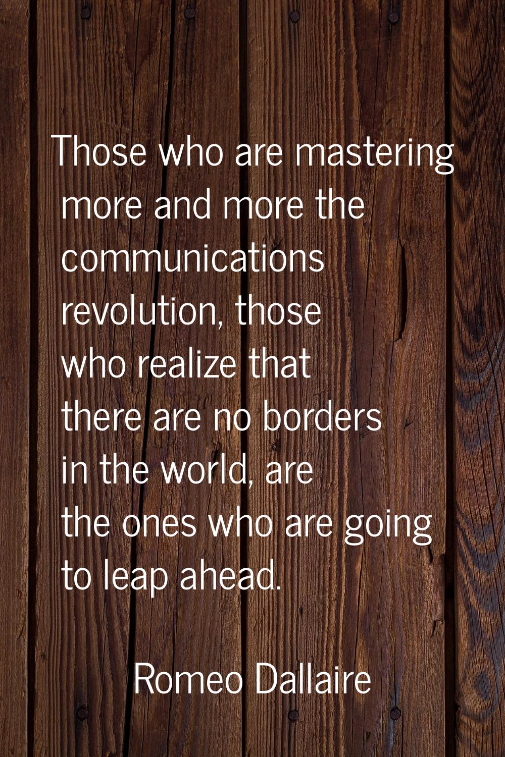Those who are mastering more and more the communications revolution, those who realize that there a