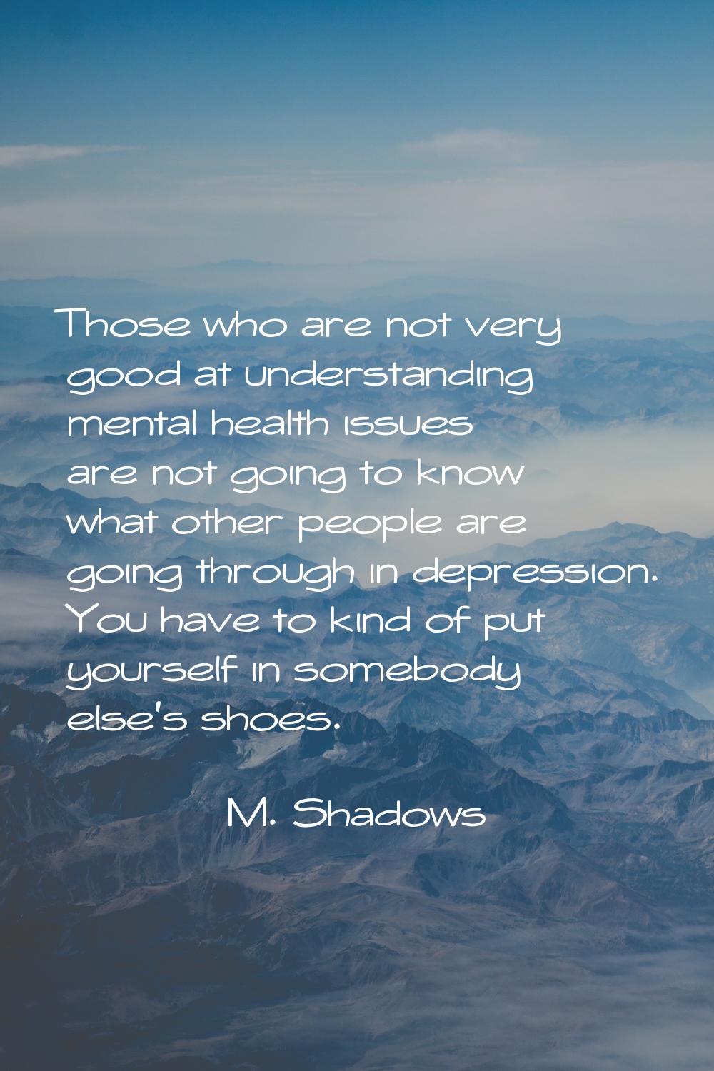 Those who are not very good at understanding mental health issues are not going to know what other 