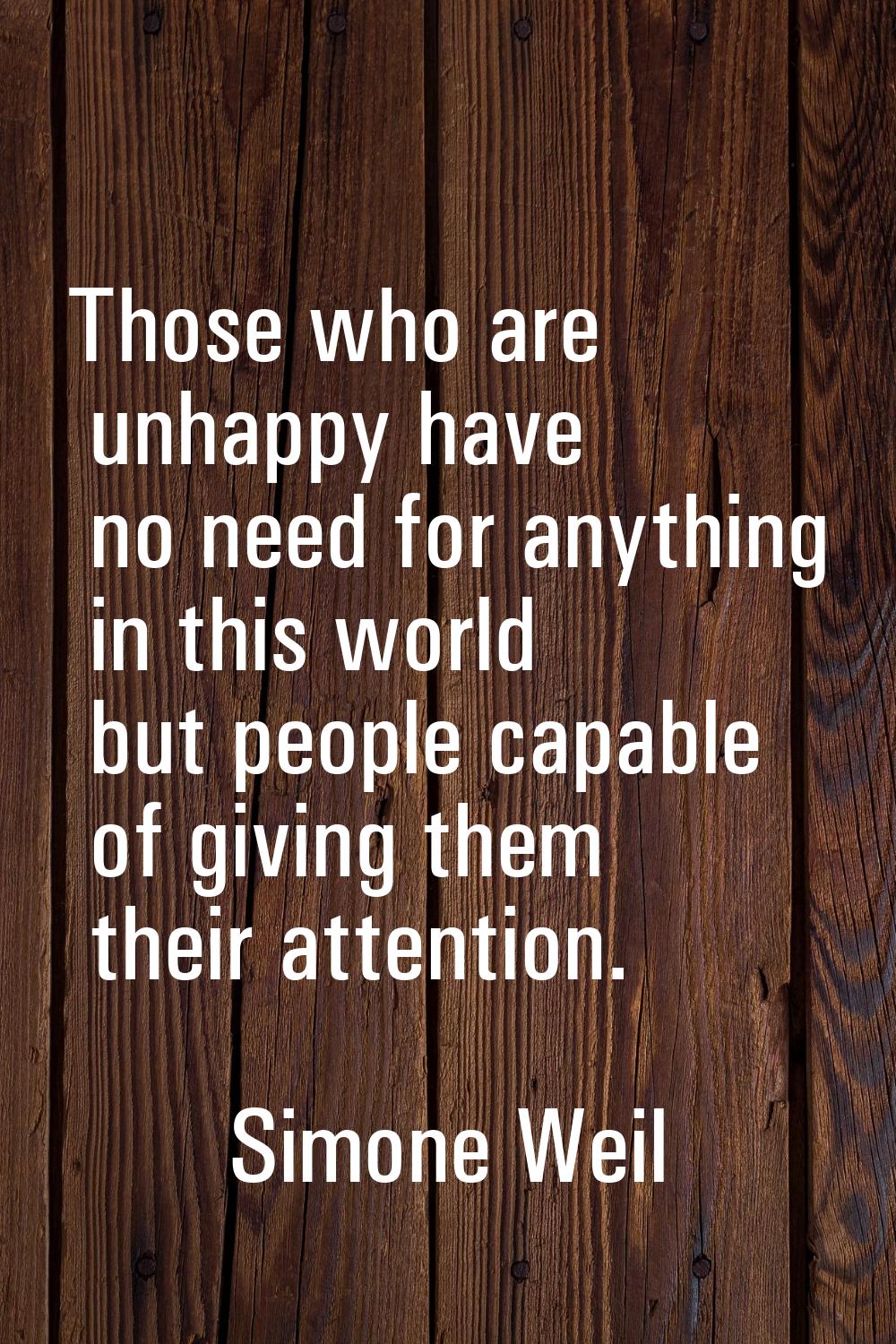 Those who are unhappy have no need for anything in this world but people capable of giving them the