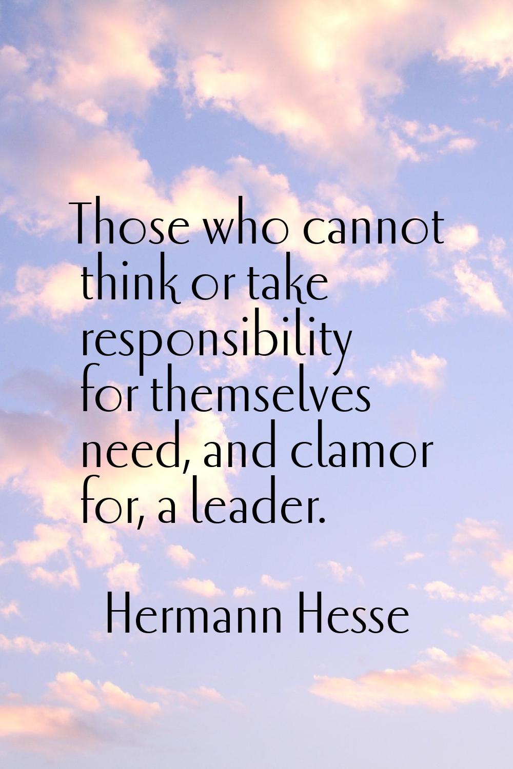 Those who cannot think or take responsibility for themselves need, and clamor for, a leader.