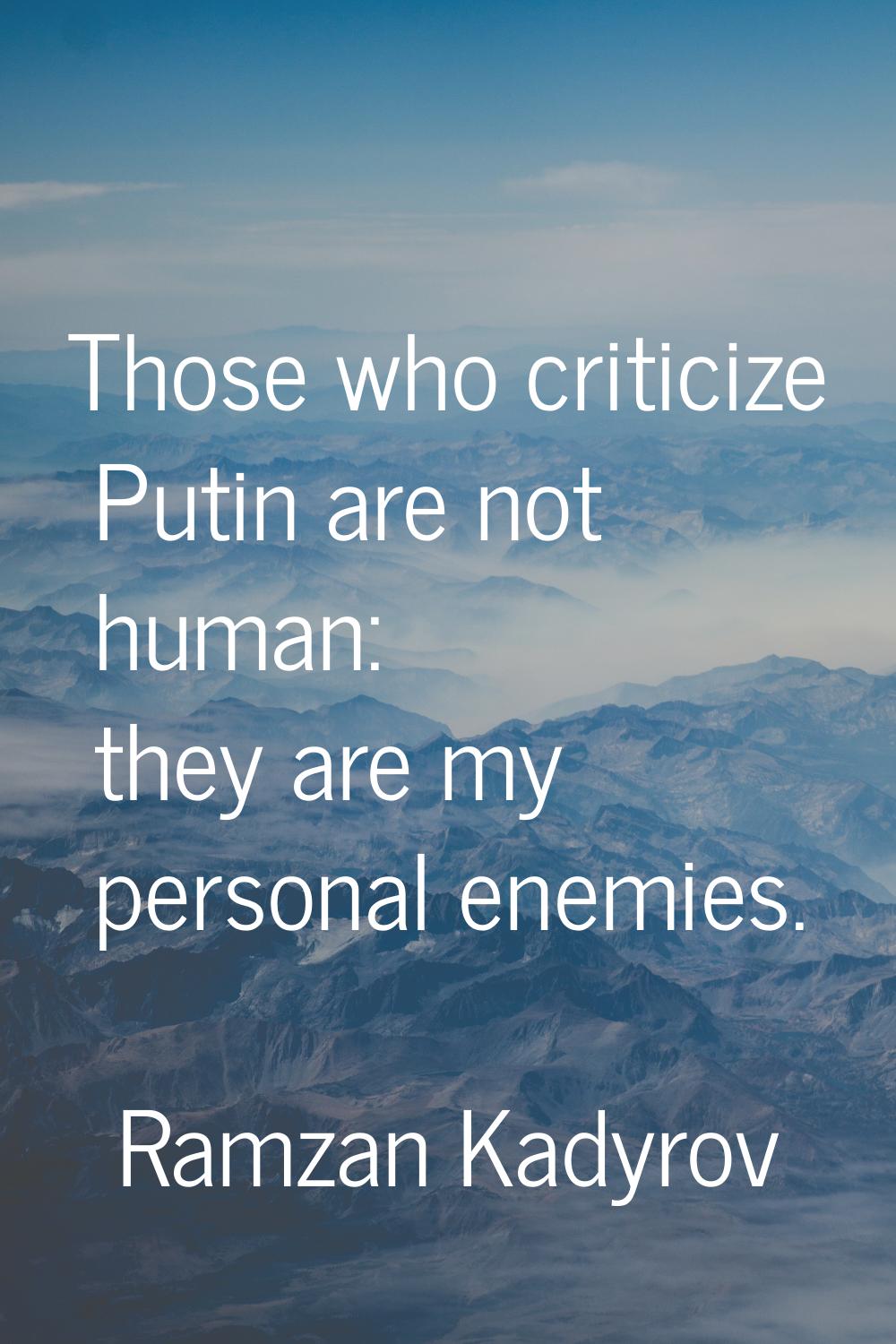 Those who criticize Putin are not human: they are my personal enemies.