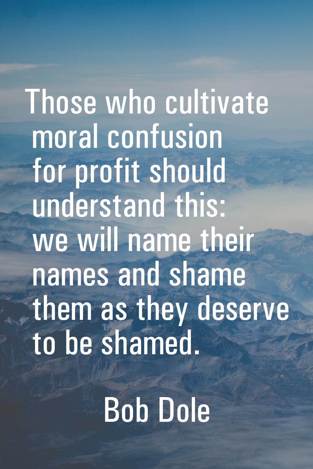 Those who cultivate moral confusion for profit should understand this: we will name their names and