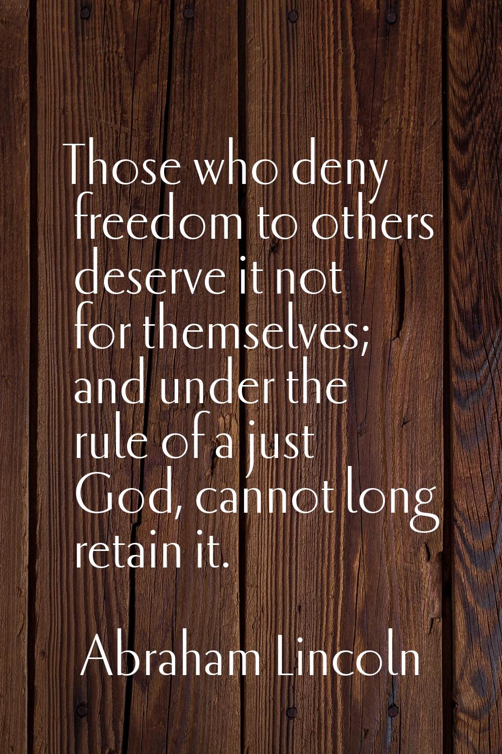 Those who deny freedom to others deserve it not for themselves; and under the rule of a just God, c