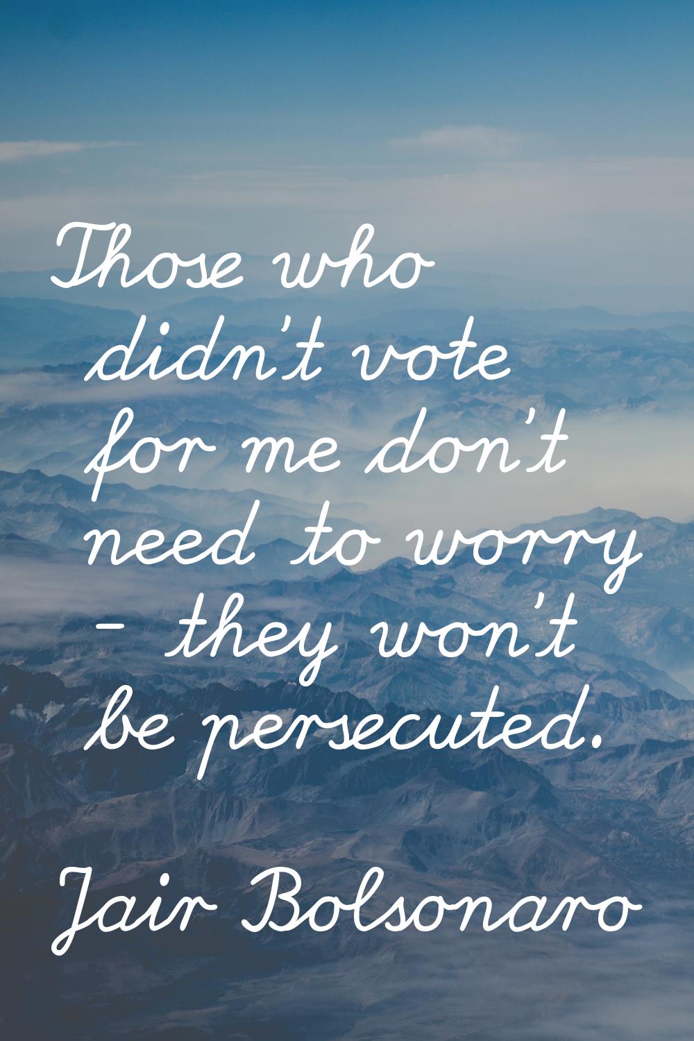 Those who didn't vote for me don't need to worry - they won't be persecuted.