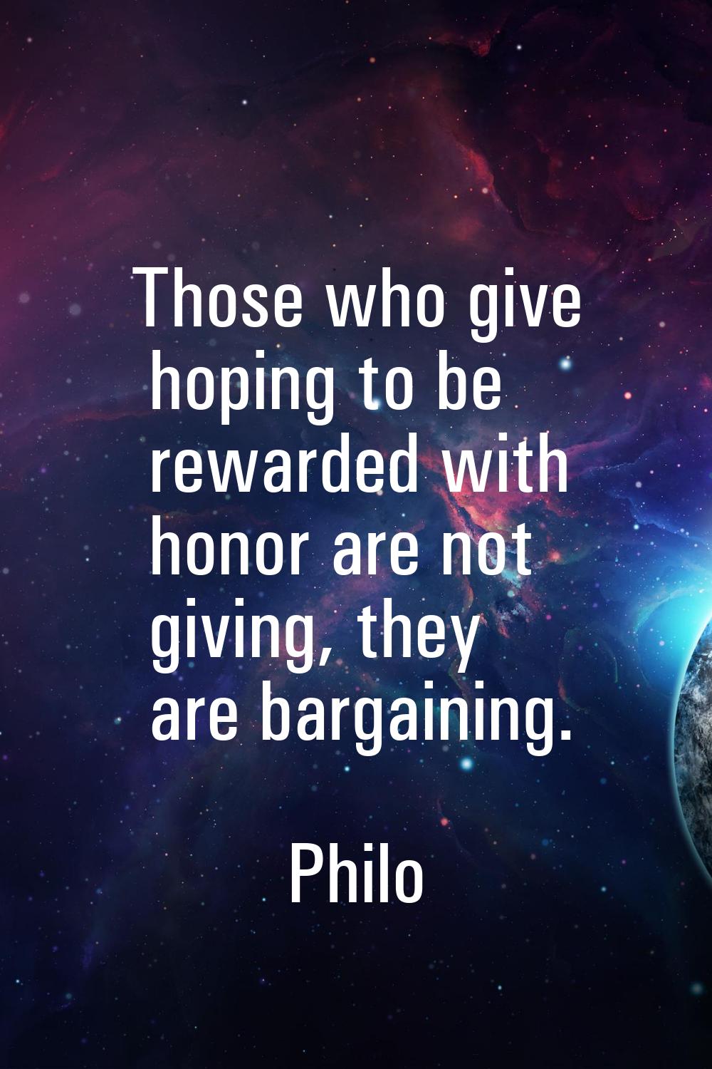 Those who give hoping to be rewarded with honor are not giving, they are bargaining.