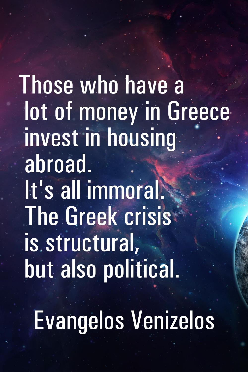Those who have a lot of money in Greece invest in housing abroad. It's all immoral. The Greek crisi