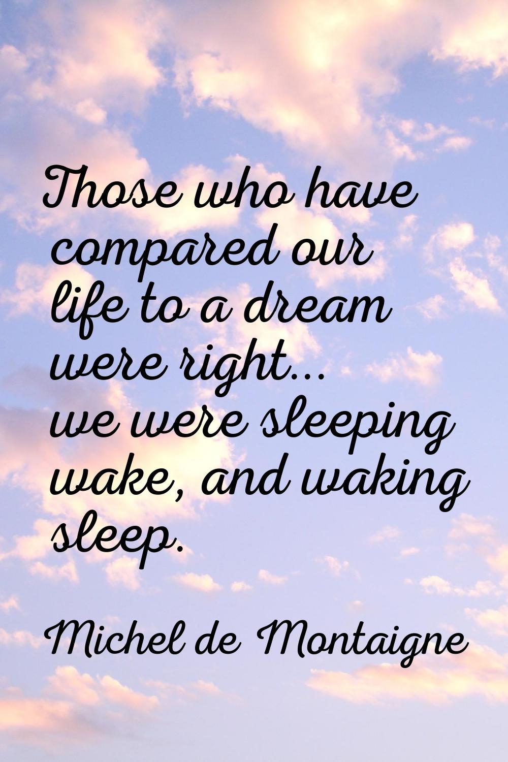 Those who have compared our life to a dream were right... we were sleeping wake, and waking sleep.