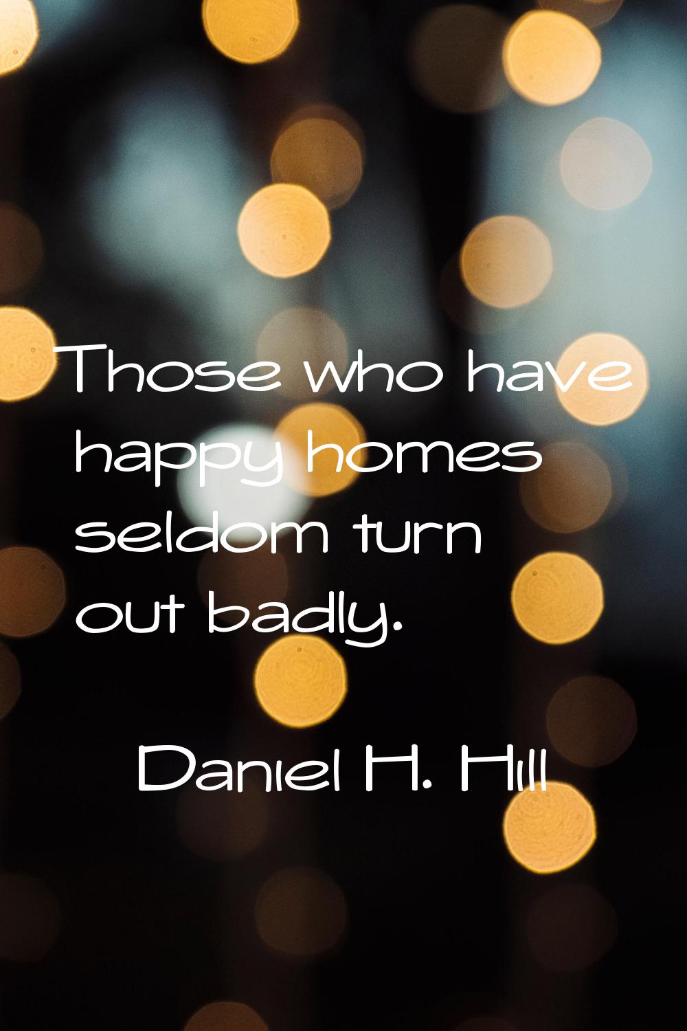 Those who have happy homes seldom turn out badly.