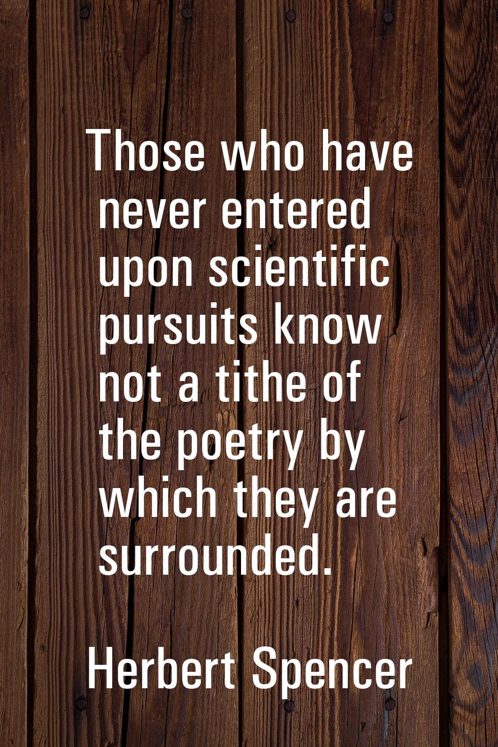 Those who have never entered upon scientific pursuits know not a tithe of the poetry by which they 