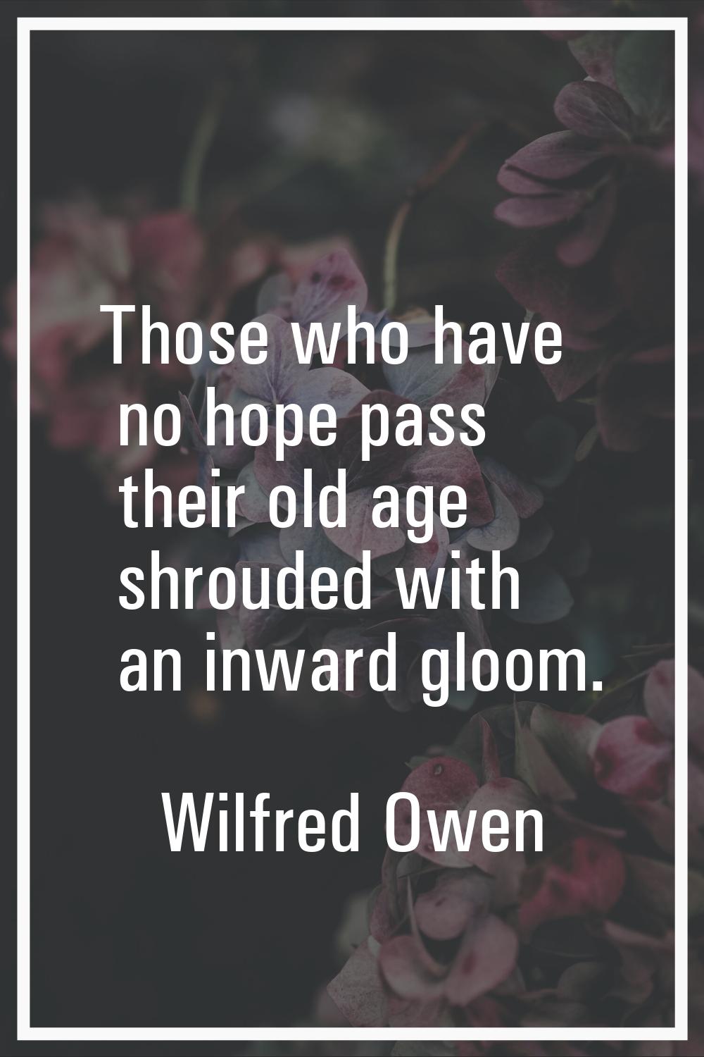 Those who have no hope pass their old age shrouded with an inward gloom.