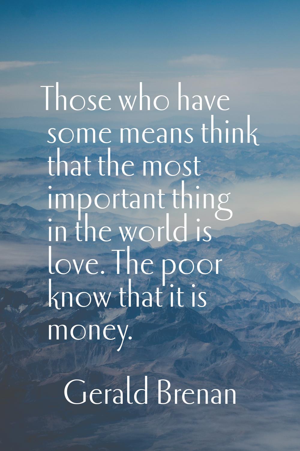 Those who have some means think that the most important thing in the world is love. The poor know t