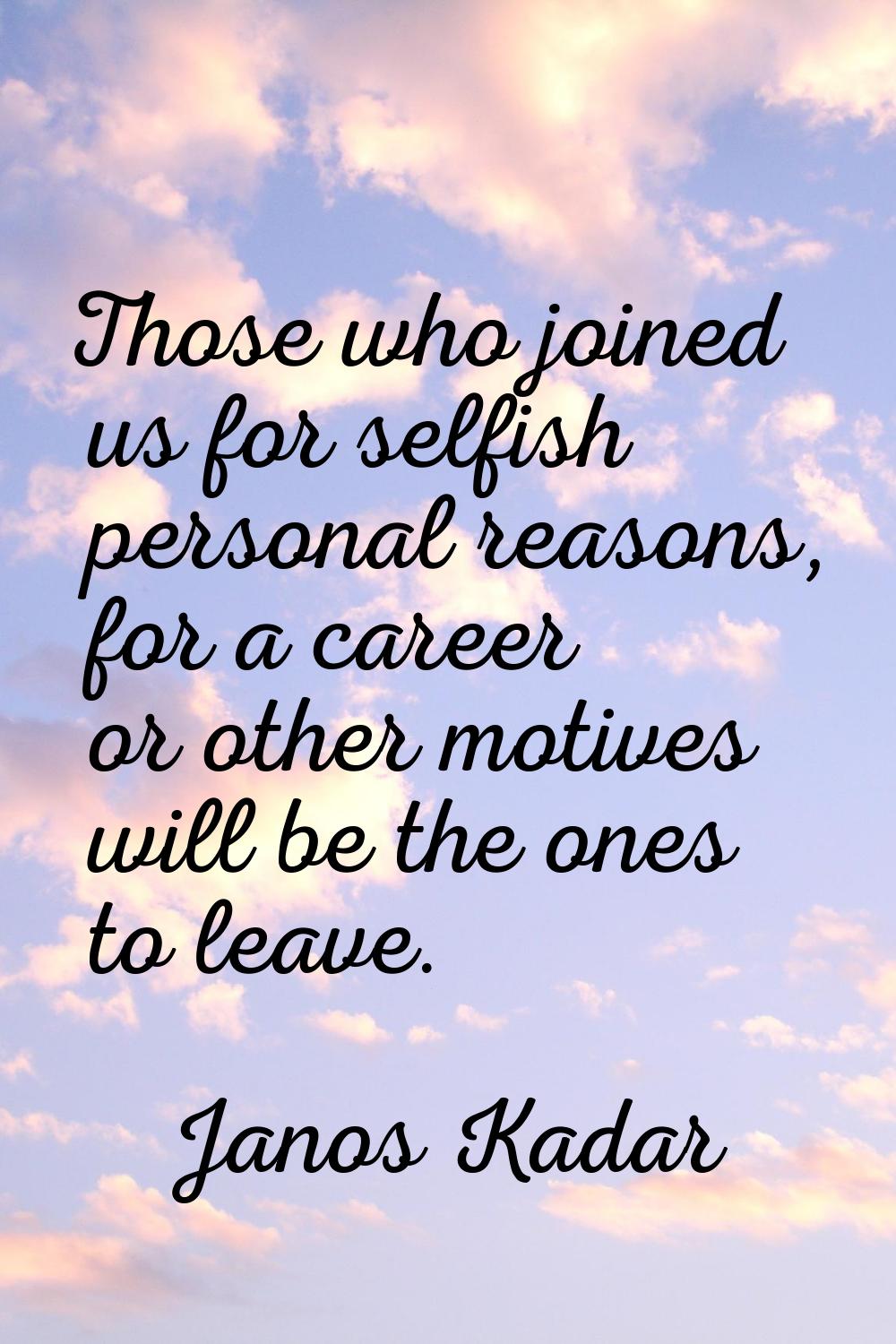 Those who joined us for selfish personal reasons, for a career or other motives will be the ones to