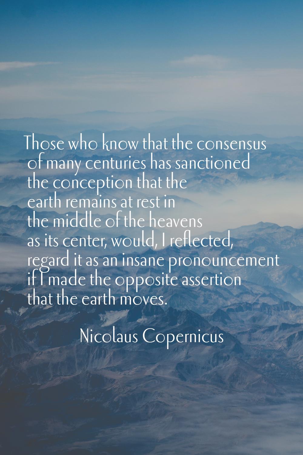 Those who know that the consensus of many centuries has sanctioned the conception that the earth re