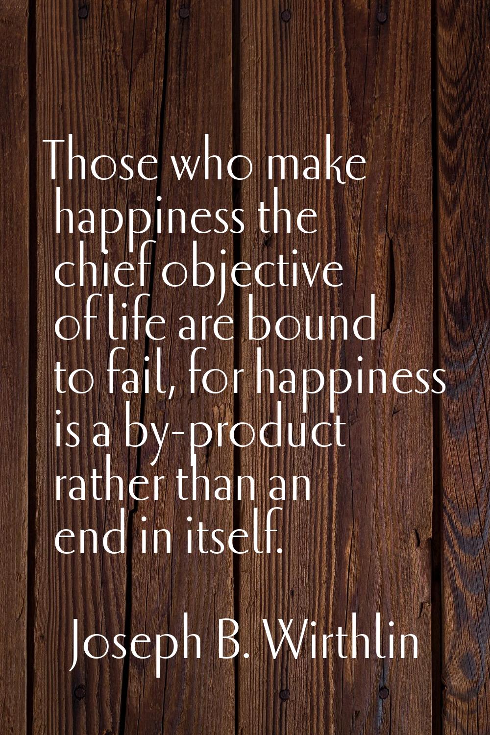 Those who make happiness the chief objective of life are bound to fail, for happiness is a by-produ