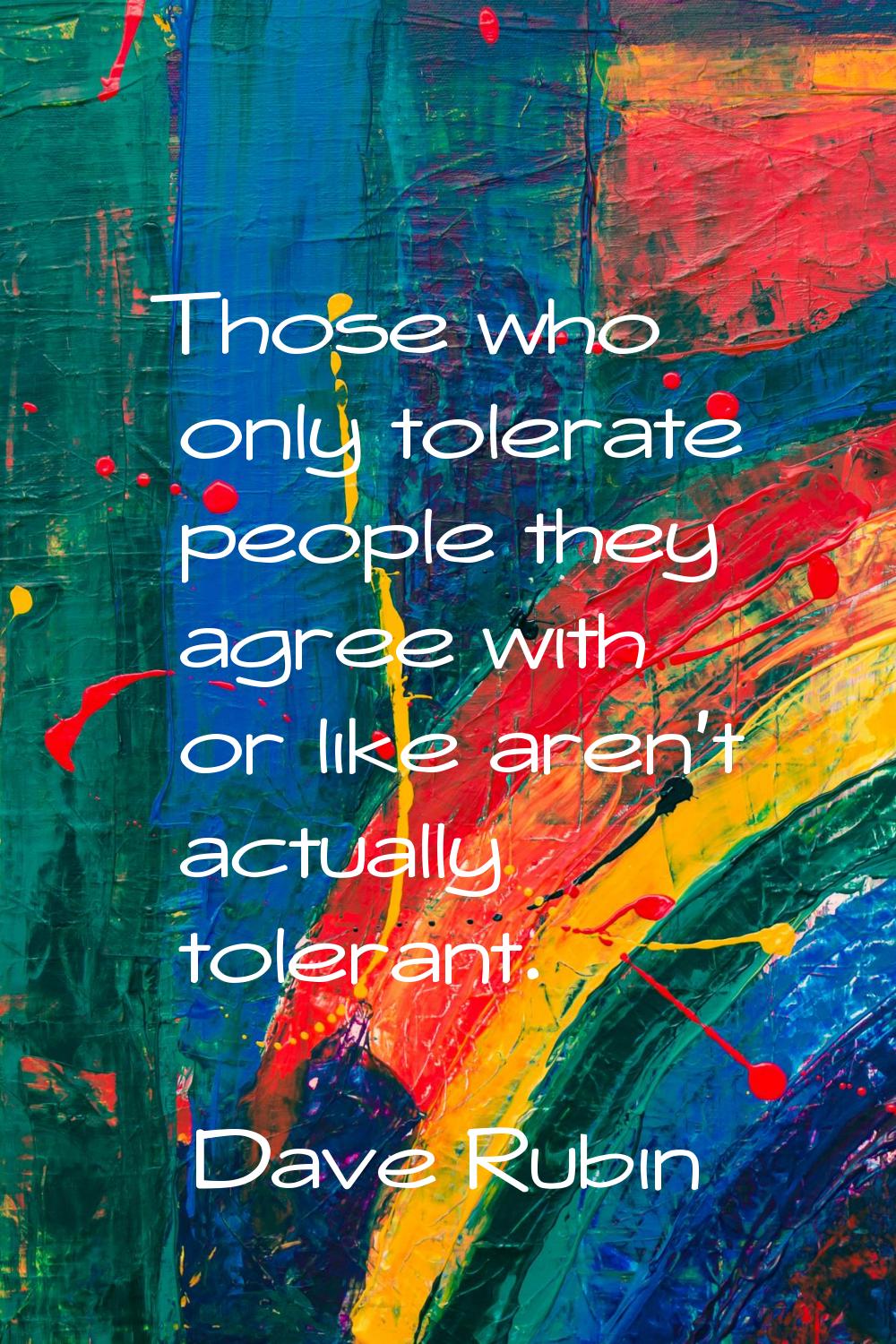 Those who only tolerate people they agree with or like aren't actually tolerant.