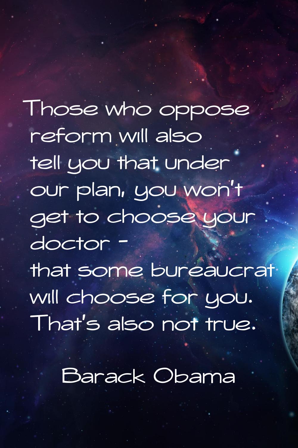 Those who oppose reform will also tell you that under our plan, you won't get to choose your doctor