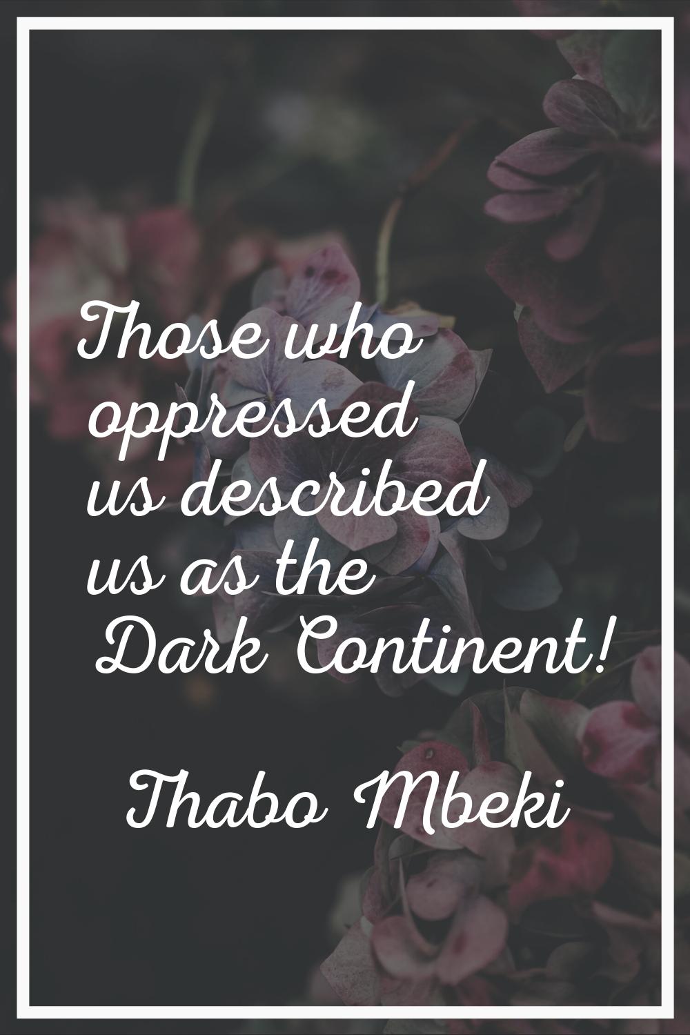 Those who oppressed us described us as the Dark Continent!
