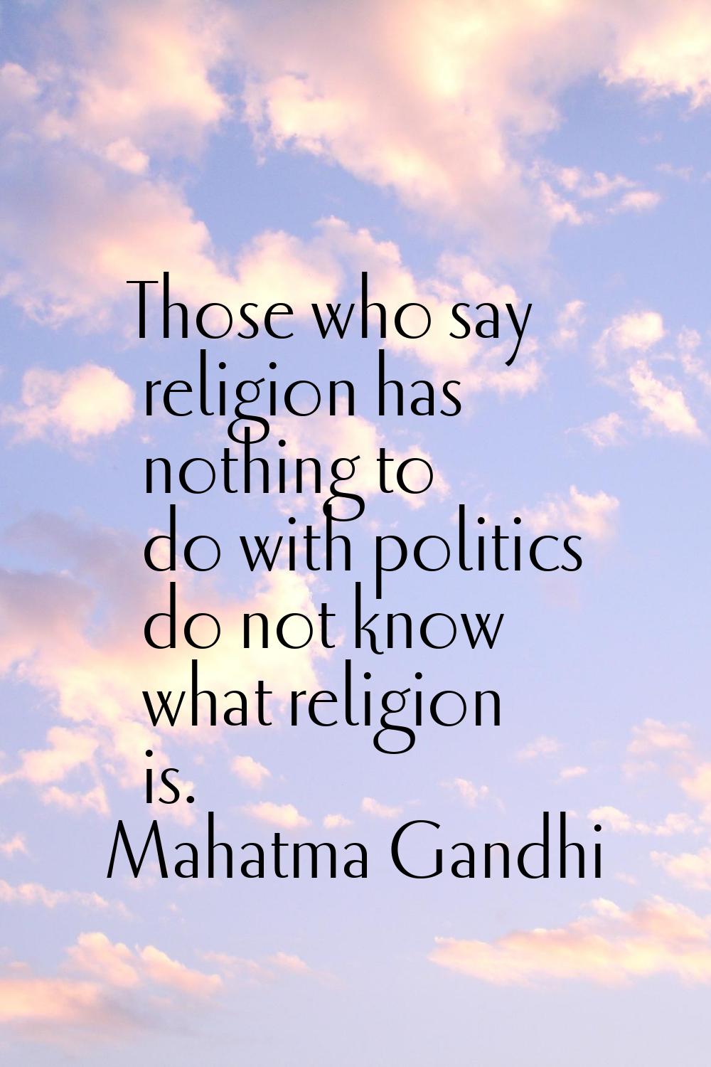 Those who say religion has nothing to do with politics do not know what religion is.