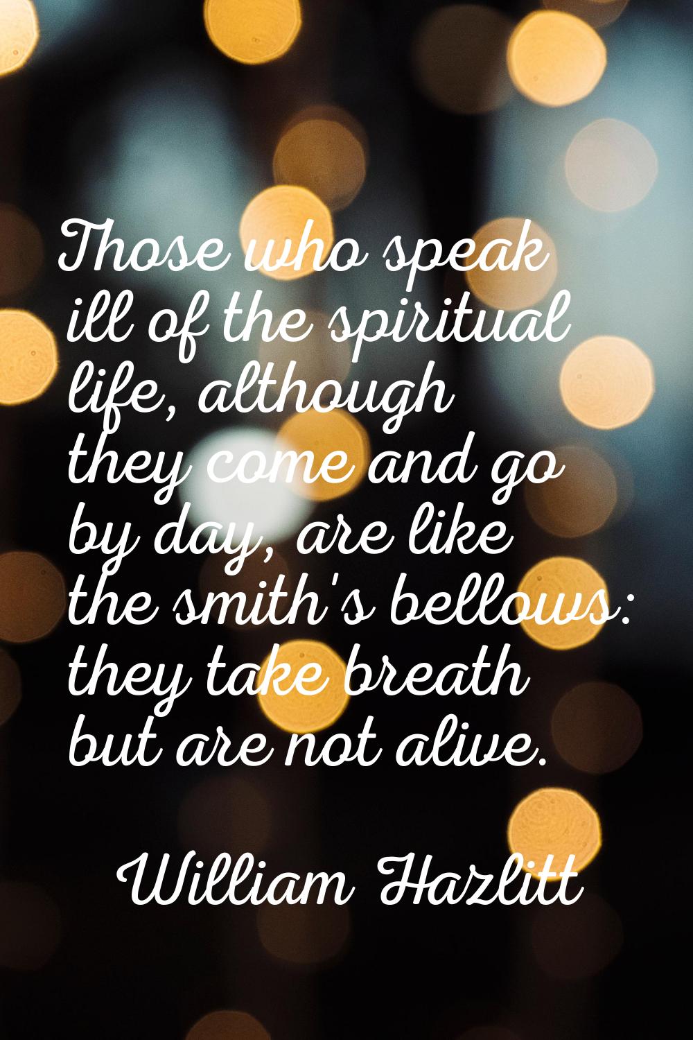Those who speak ill of the spiritual life, although they come and go by day, are like the smith's b