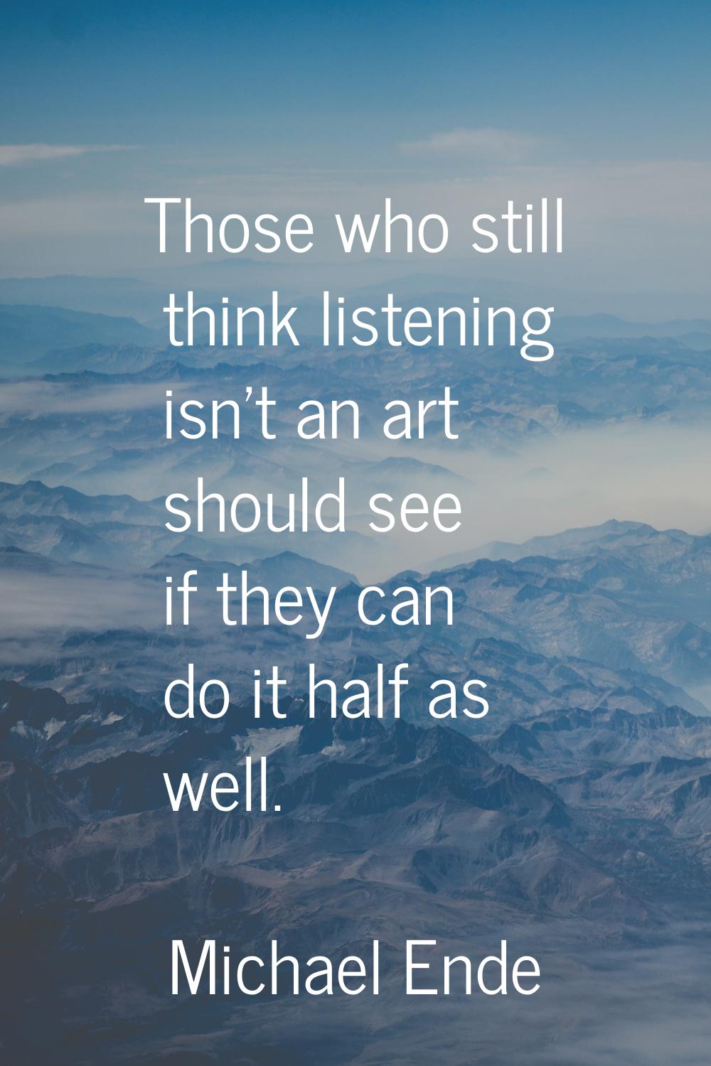 Those who still think listening isn't an art should see if they can do it half as well.