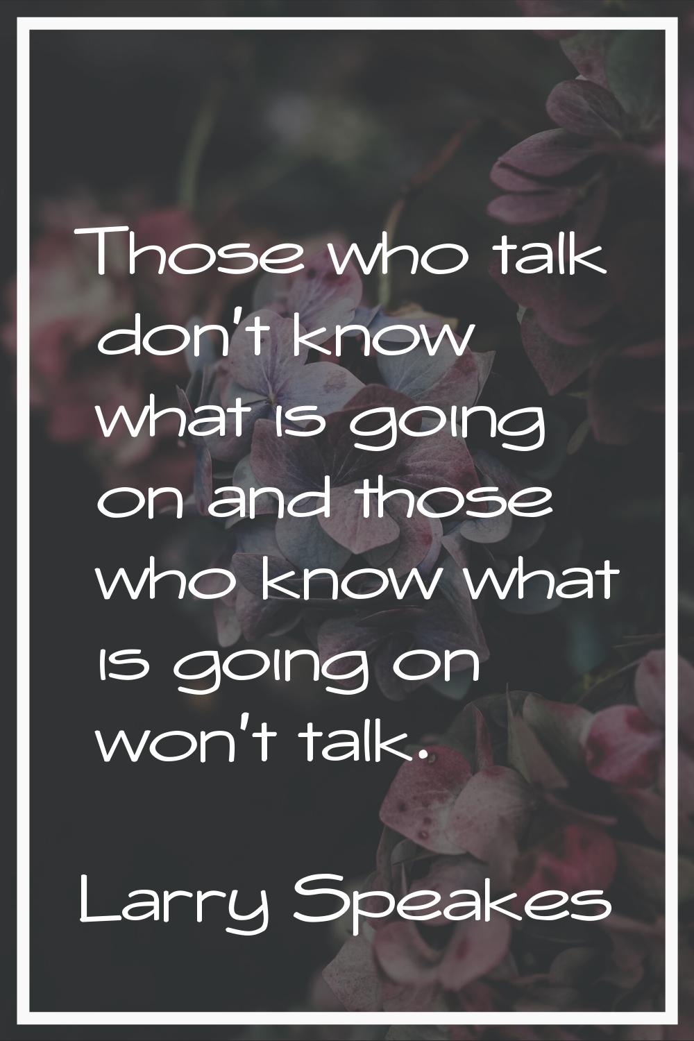 Those who talk don't know what is going on and those who know what is going on won't talk.