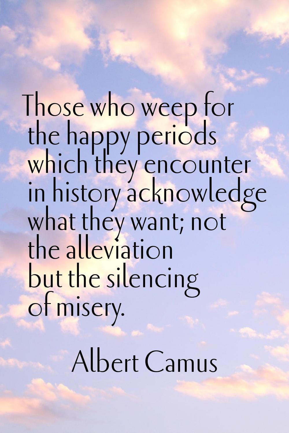 Those who weep for the happy periods which they encounter in history acknowledge what they want; no