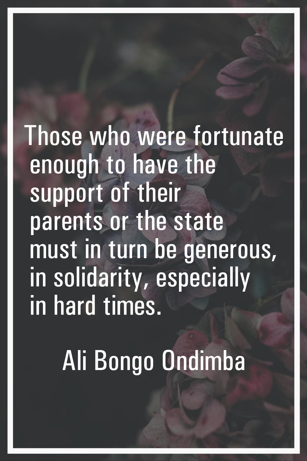 Those who were fortunate enough to have the support of their parents or the state must in turn be g