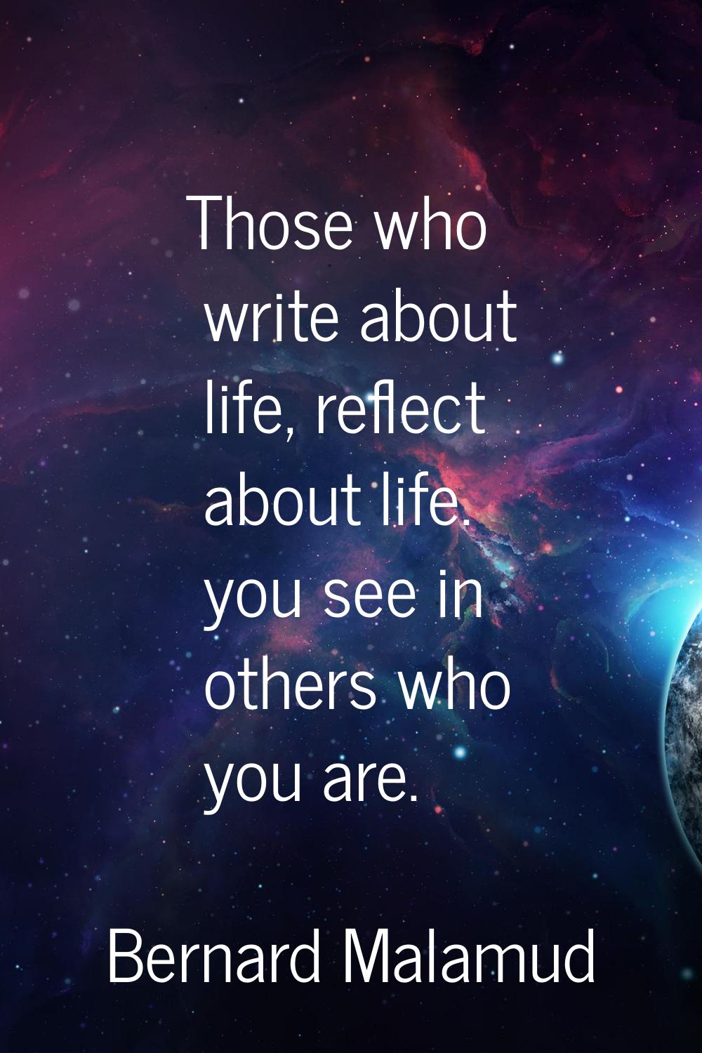 Those who write about life, reflect about life. you see in others who you are.