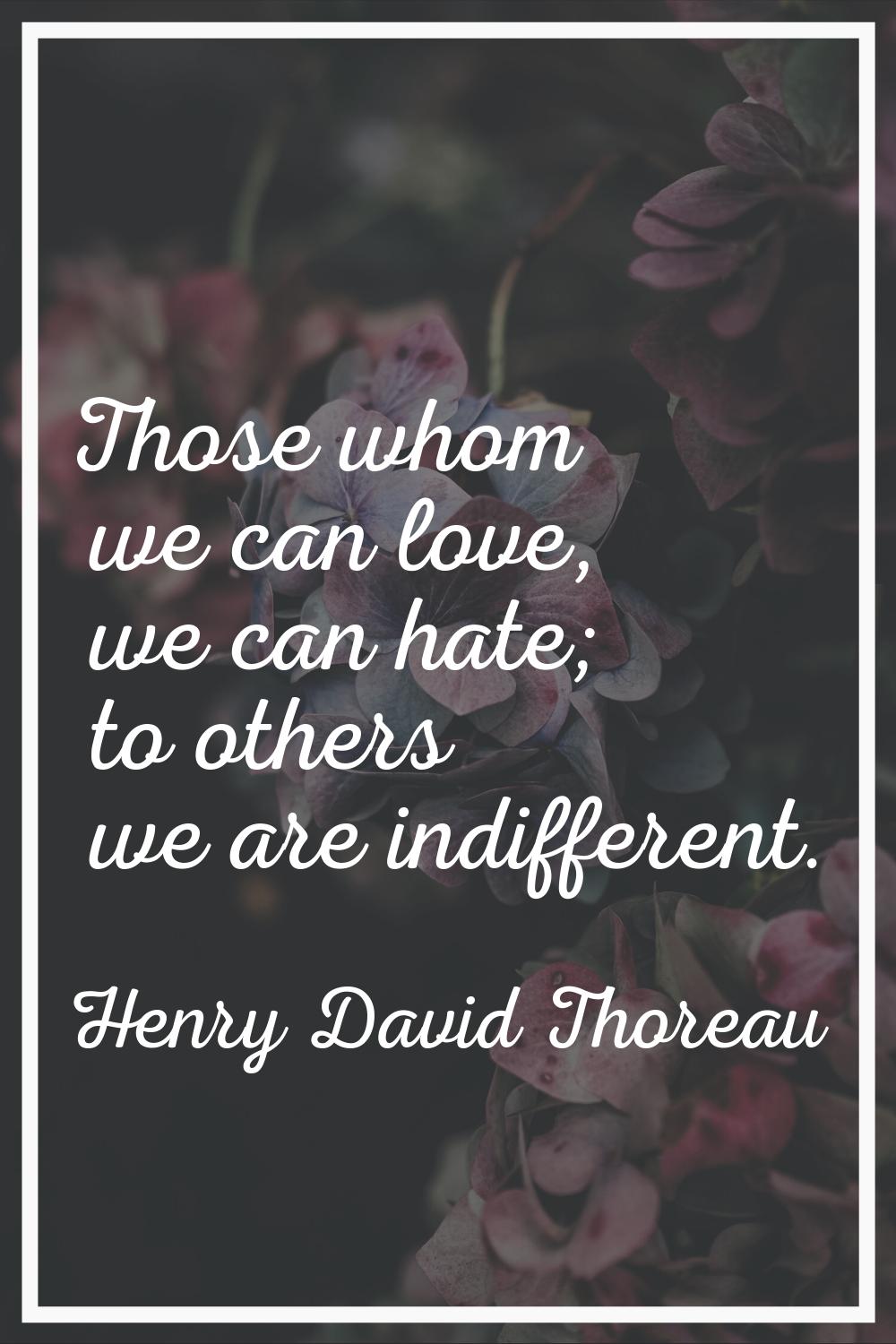 Those whom we can love, we can hate; to others we are indifferent.