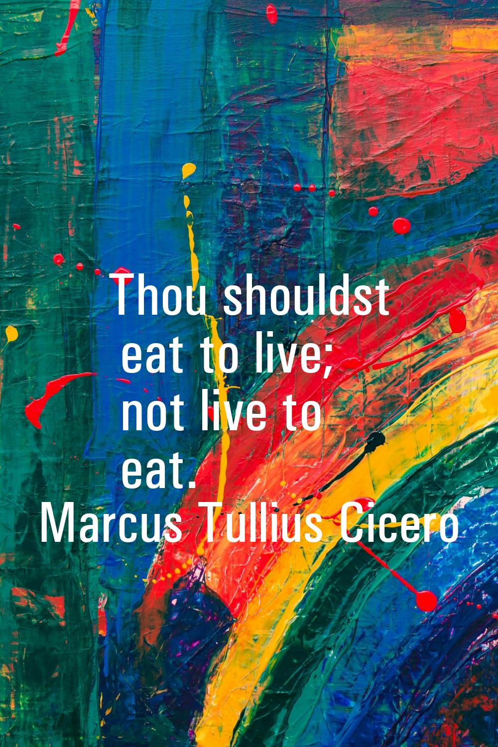 Thou shouldst eat to live; not live to eat.
