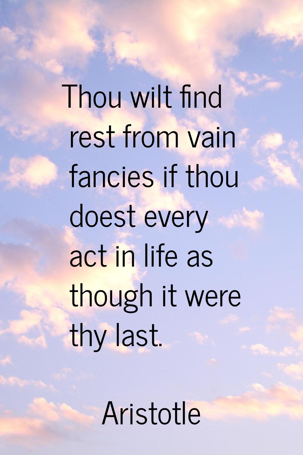 Thou wilt find rest from vain fancies if thou doest every act in life as though it were thy last.