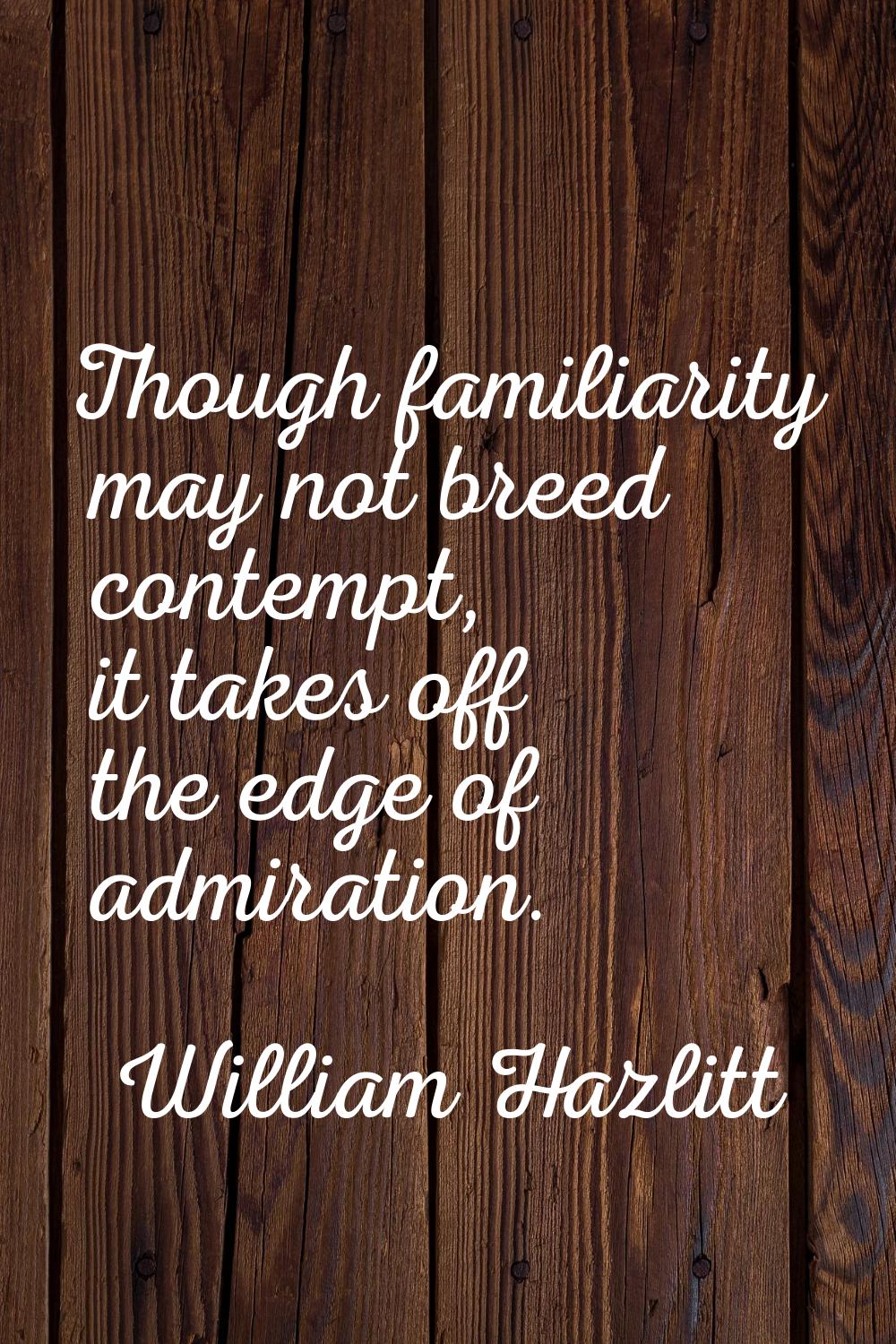 Though familiarity may not breed contempt, it takes off the edge of admiration.