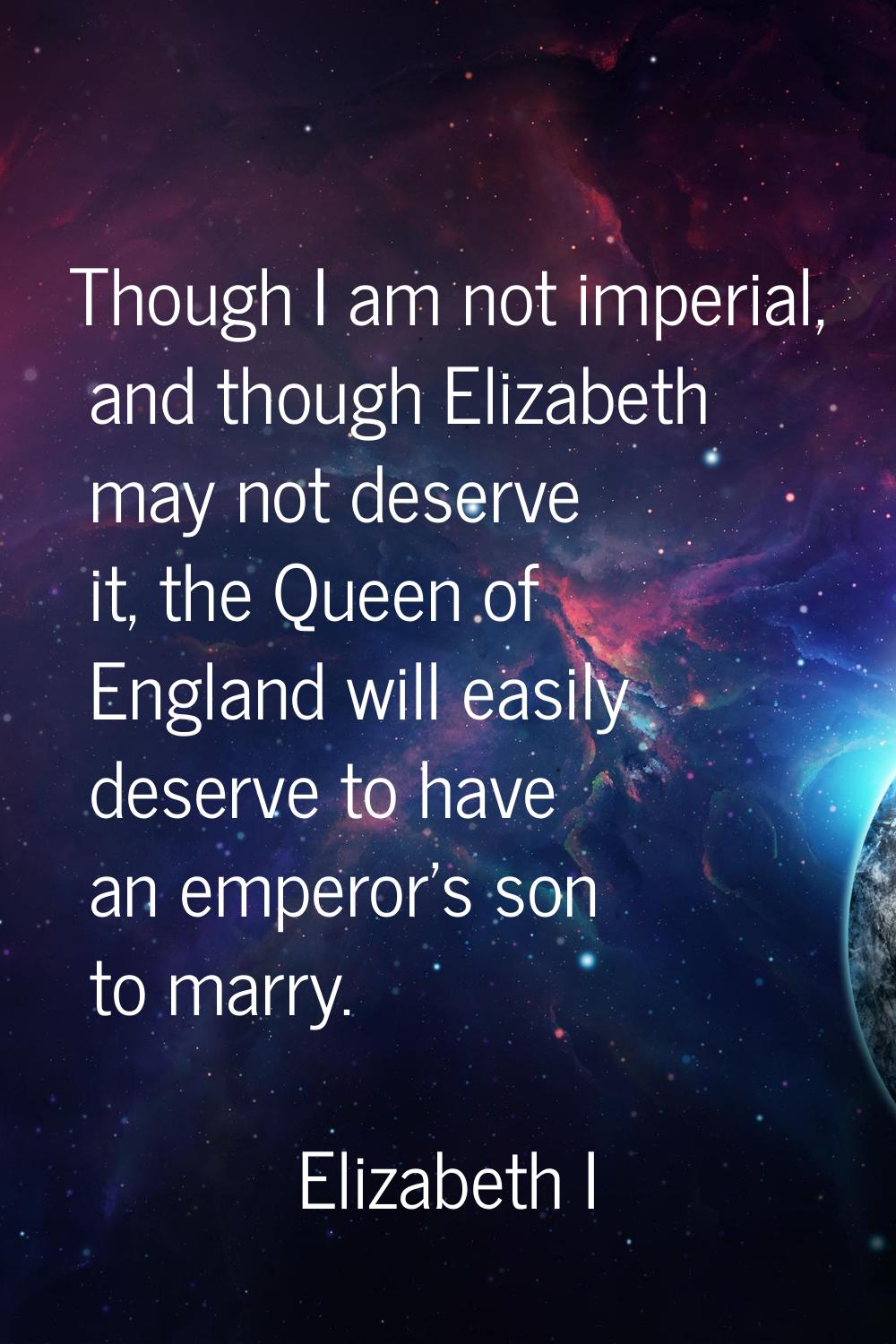 Though I am not imperial, and though Elizabeth may not deserve it, the Queen of England will easily