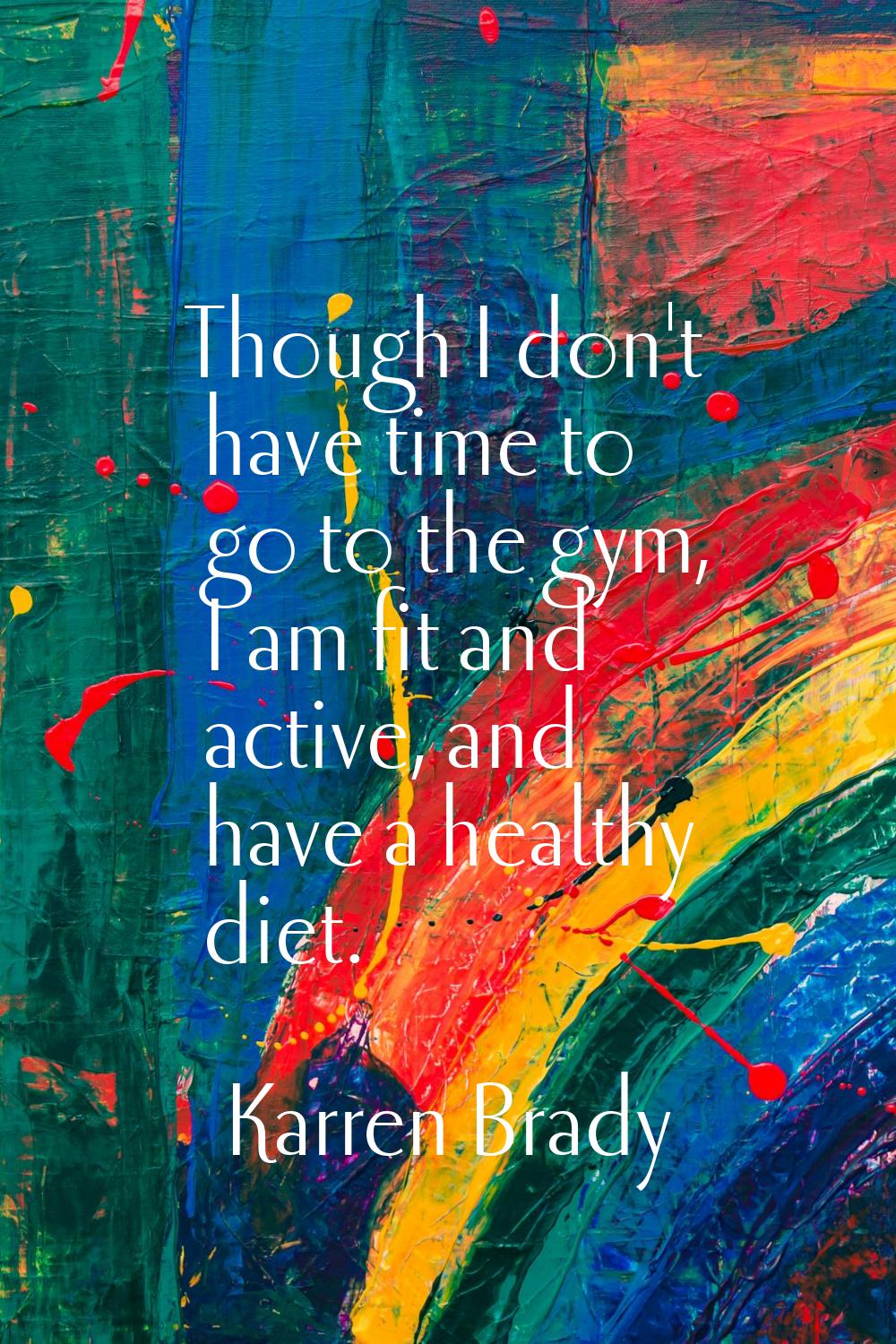 Though I don't have time to go to the gym, I am fit and active, and have a healthy diet.