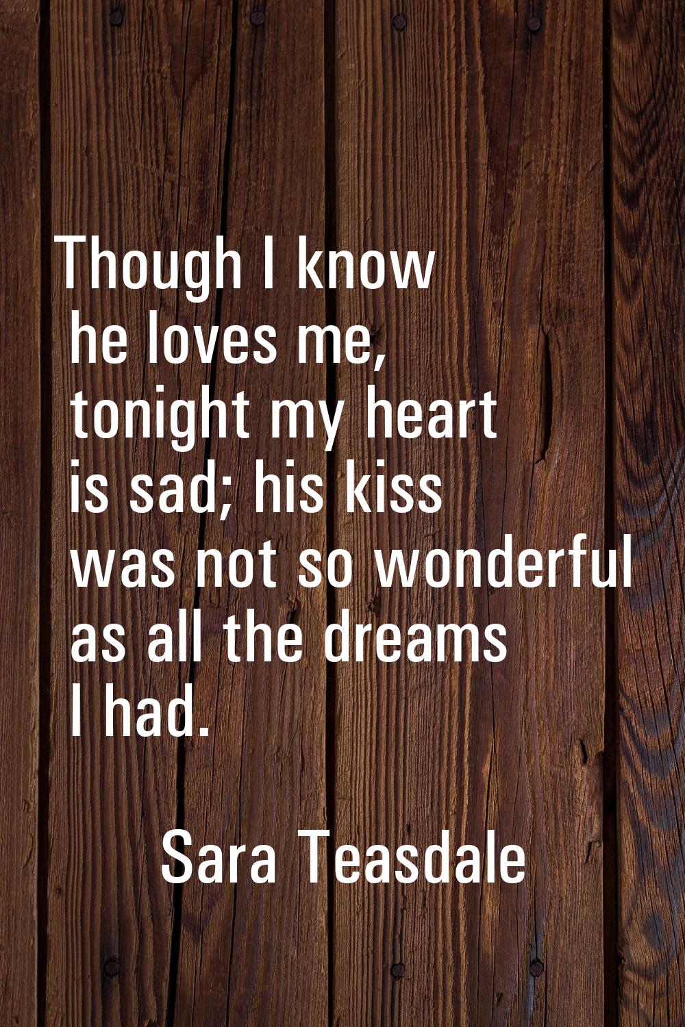 Though I know he loves me, tonight my heart is sad; his kiss was not so wonderful as all the dreams