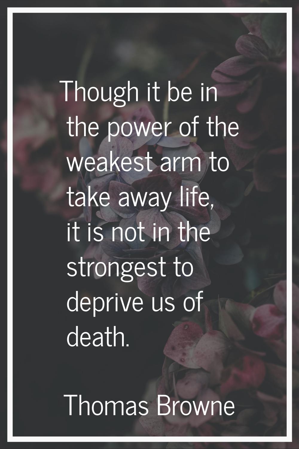 Though it be in the power of the weakest arm to take away life, it is not in the strongest to depri