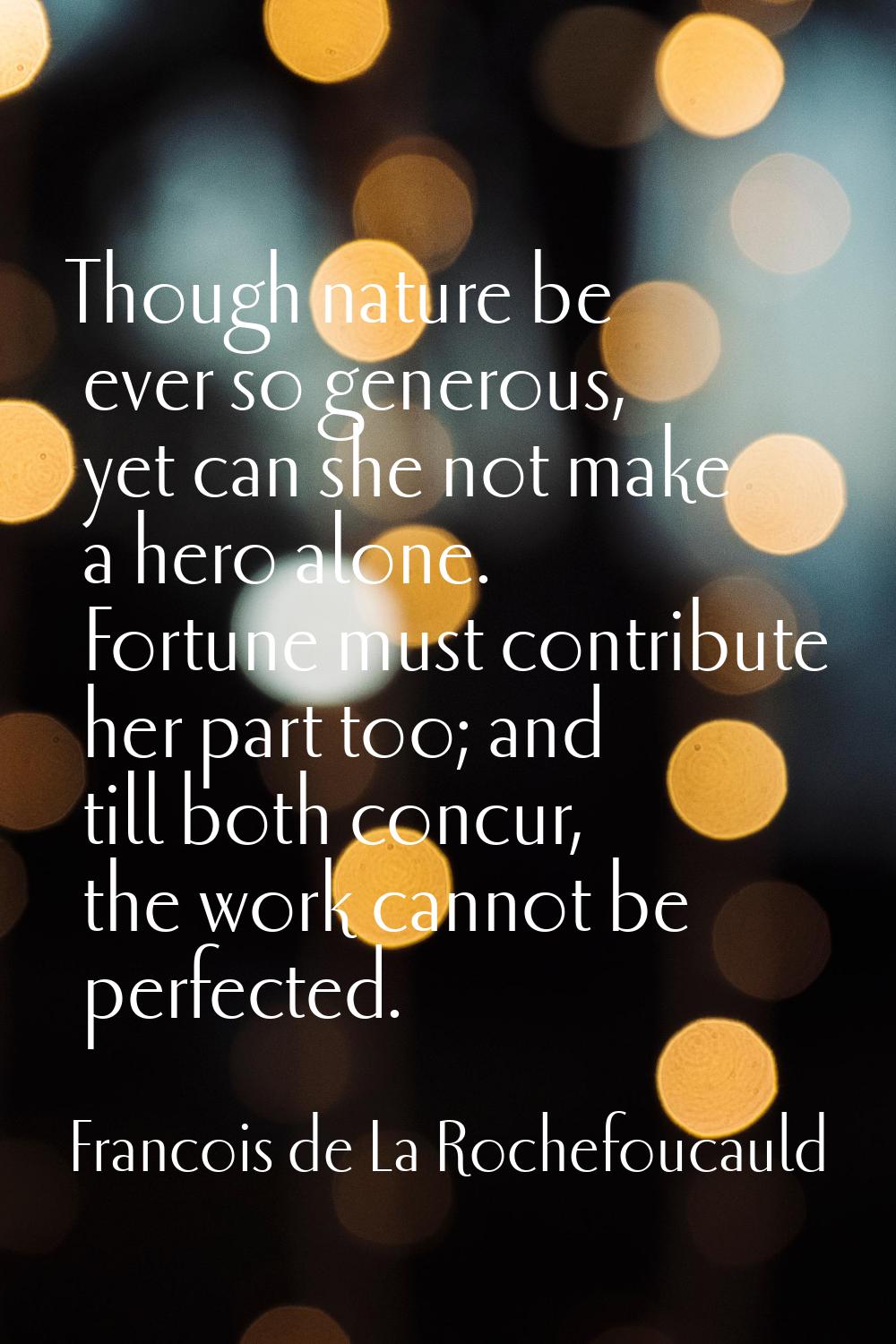 Though nature be ever so generous, yet can she not make a hero alone. Fortune must contribute her p