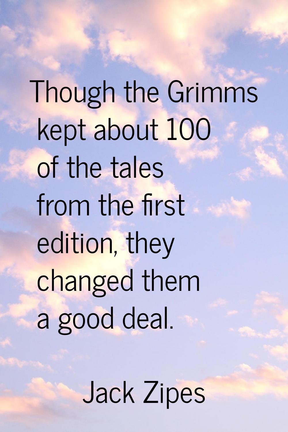 Though the Grimms kept about 100 of the tales from the first edition, they changed them a good deal