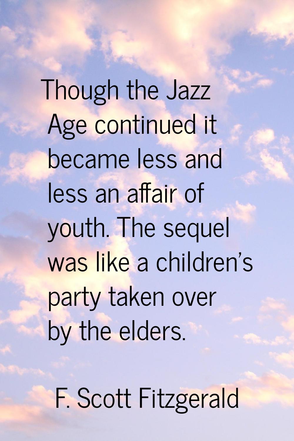 Though the Jazz Age continued it became less and less an affair of youth. The sequel was like a chi