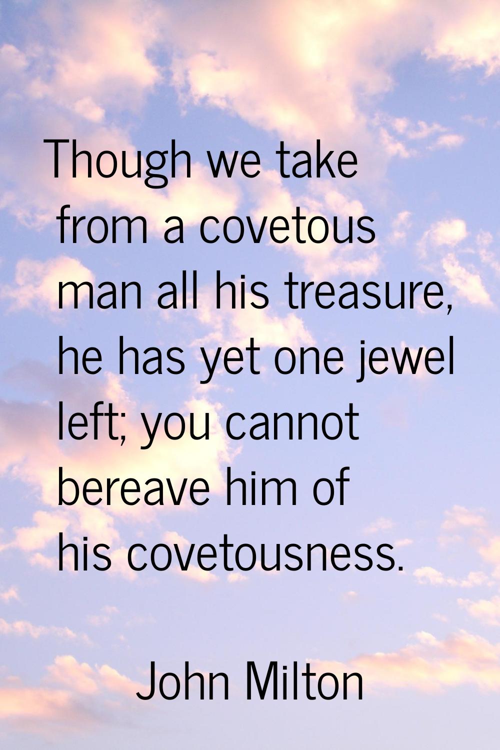 Though we take from a covetous man all his treasure, he has yet one jewel left; you cannot bereave 
