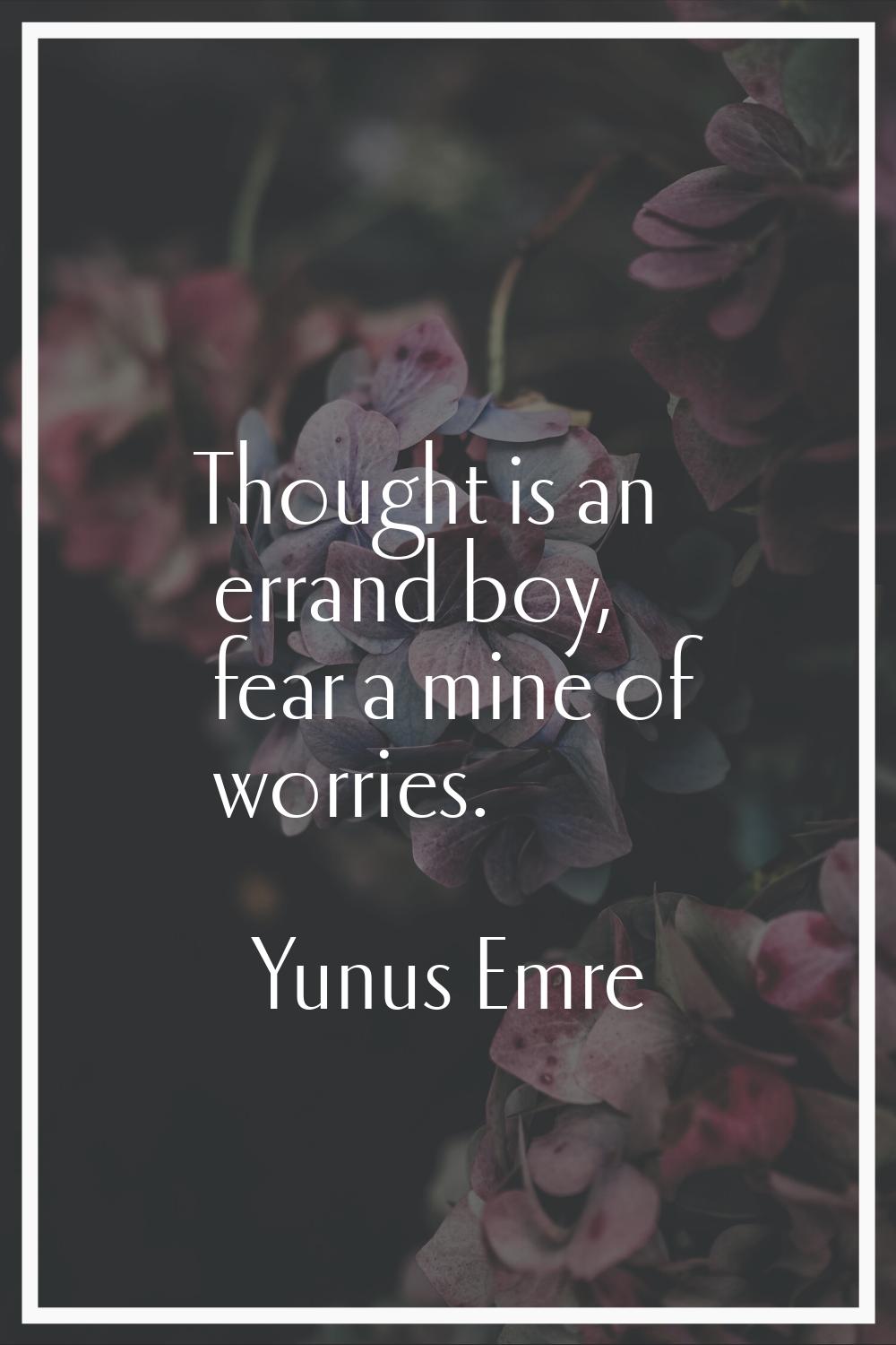 Thought is an errand boy, fear a mine of worries.