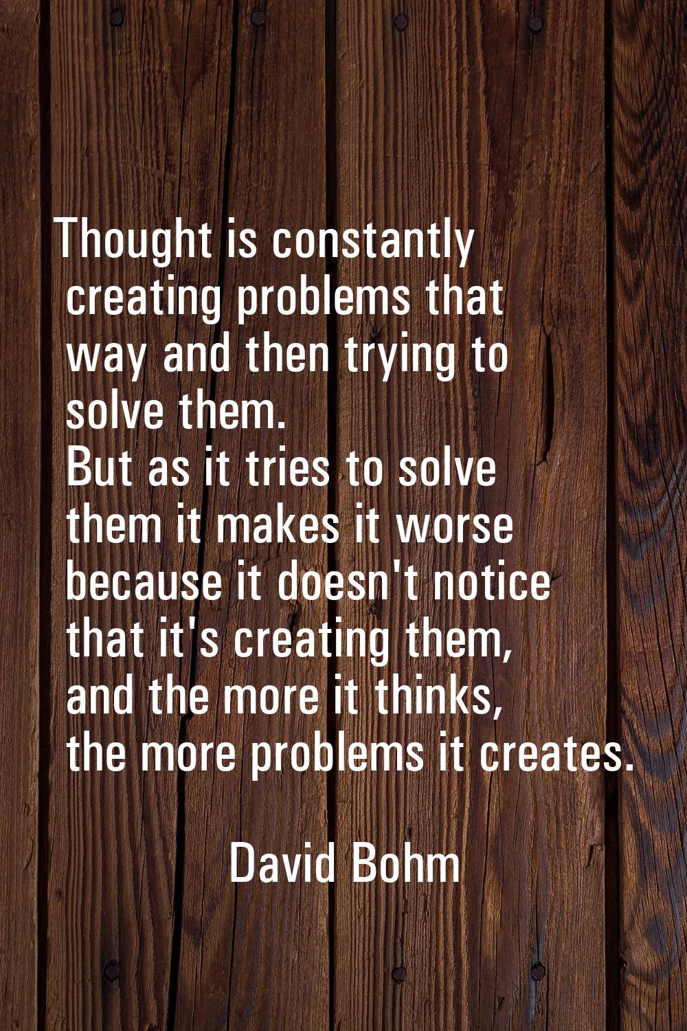 Thought is constantly creating problems that way and then trying to solve them. But as it tries to 