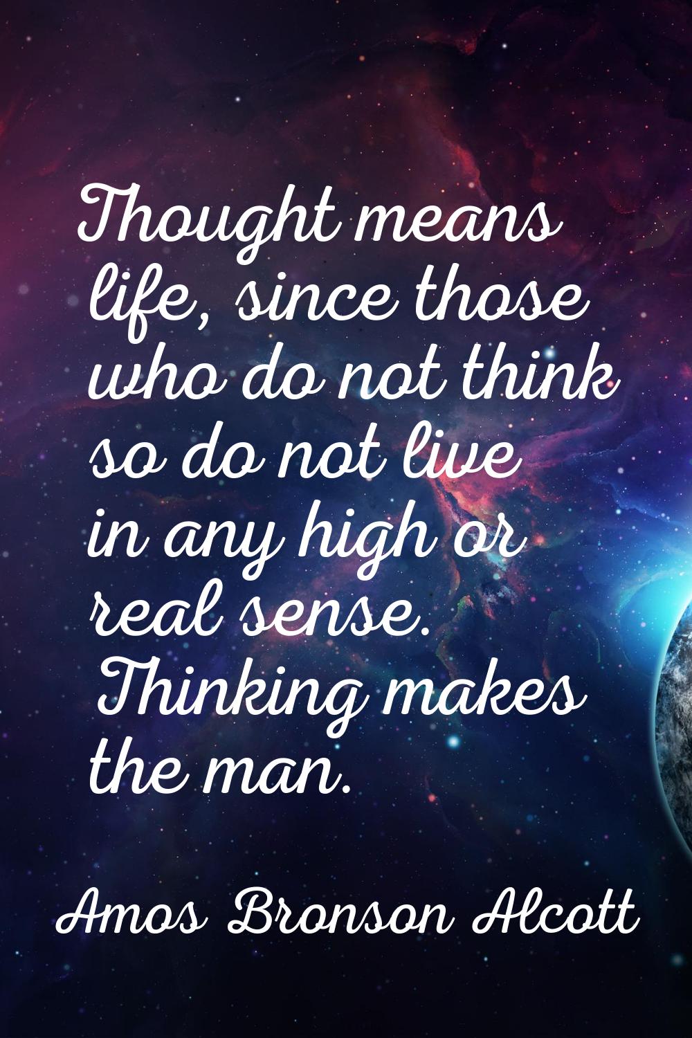 Thought means life, since those who do not think so do not live in any high or real sense. Thinking