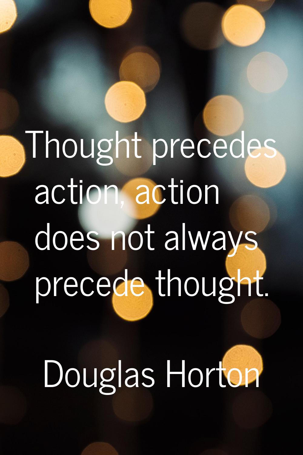 Thought precedes action, action does not always precede thought.