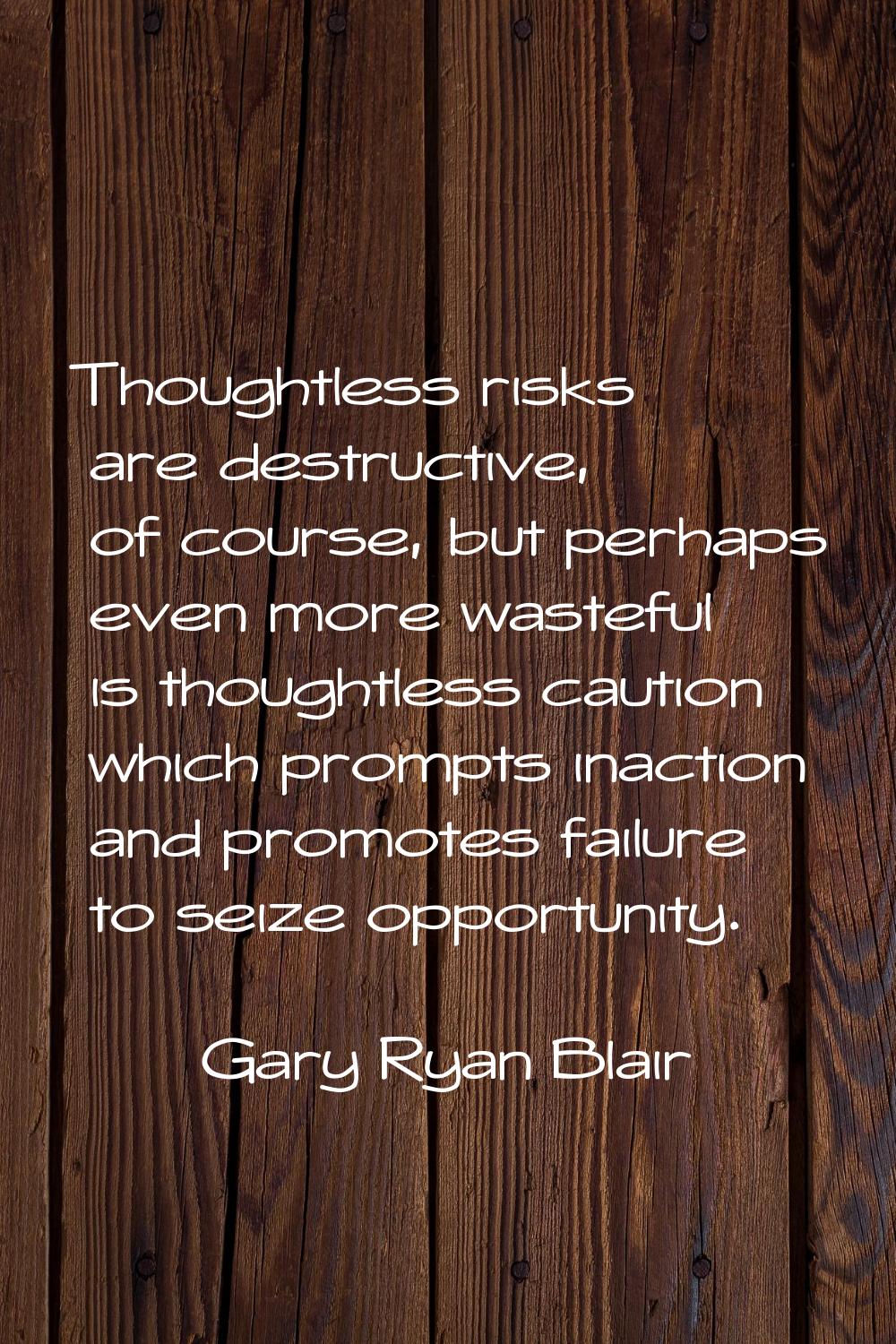 Thoughtless risks are destructive, of course, but perhaps even more wasteful is thoughtless caution