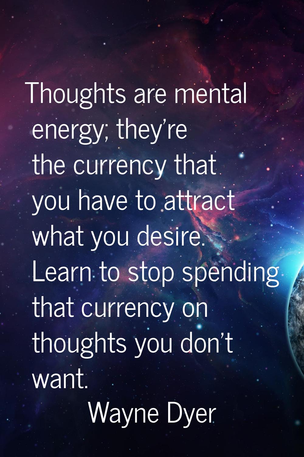Thoughts are mental energy; they're the currency that you have to attract what you desire. Learn to