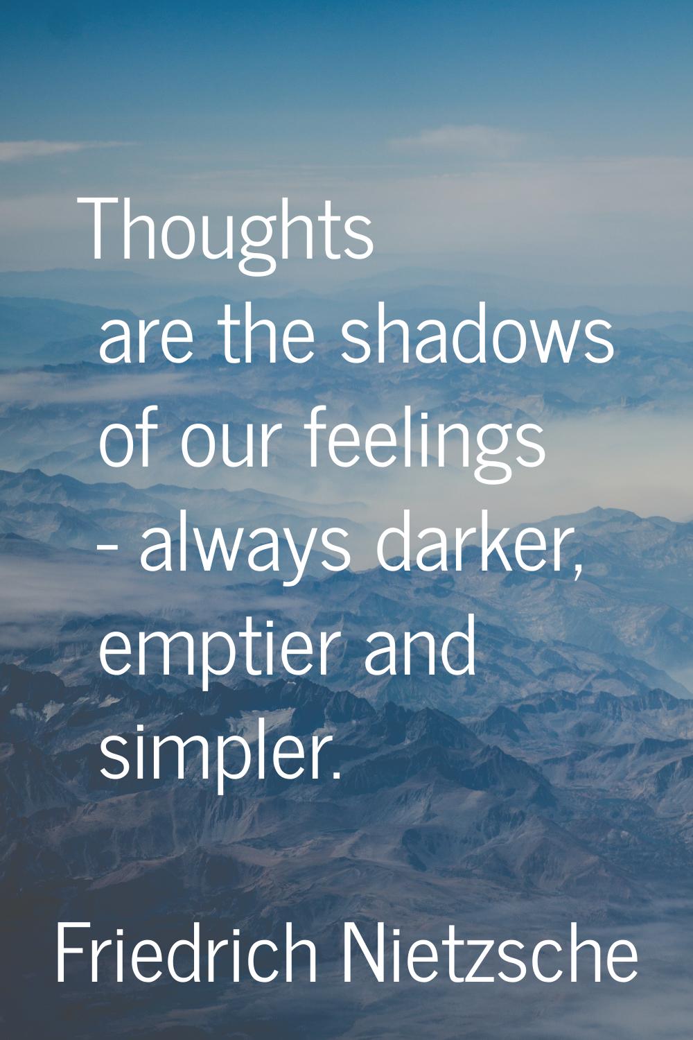 Thoughts are the shadows of our feelings - always darker, emptier and simpler.