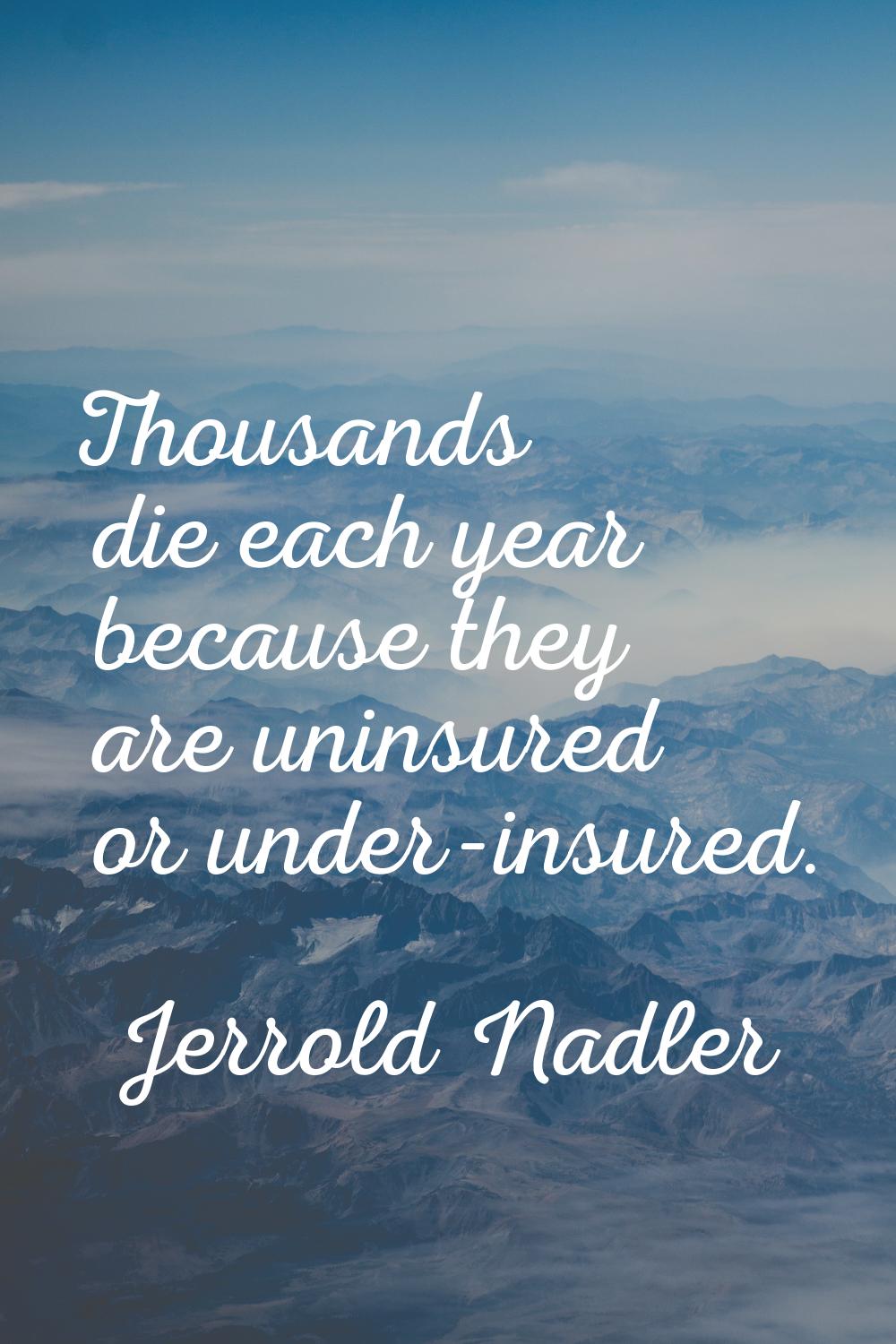 Thousands die each year because they are uninsured or under-insured.